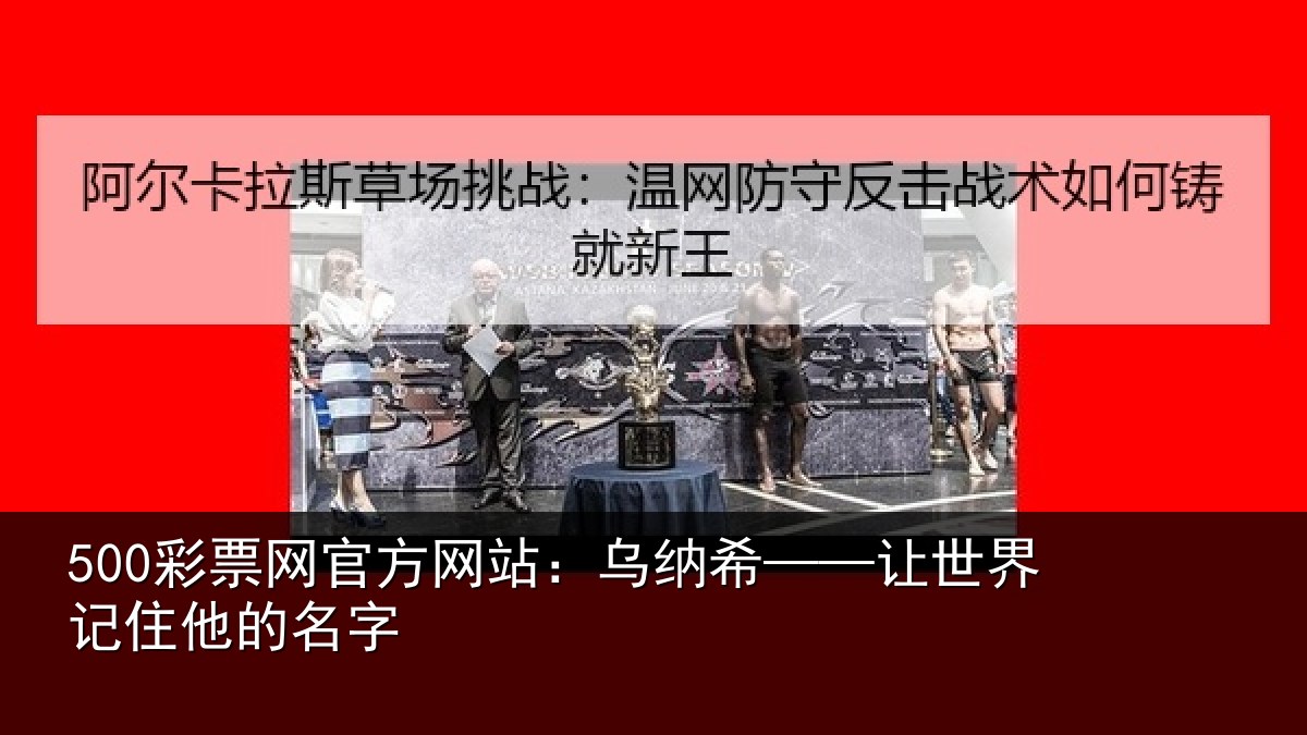 500彩票网官方网站：乌纳希——让世界记住他的名字