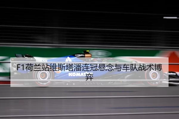 F1荷兰站维斯塔潘连冠悬念与车队战术博弈