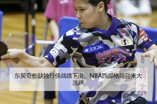 东契奇伤缺独行侠战绩下滑，NBA西部格局迎来大洗牌