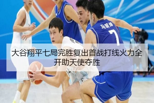 大谷翔平七局完胜复出首战打线火力全开助天使夺胜