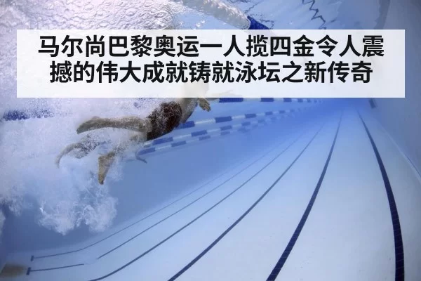 马尔尚巴黎奥运一人揽四金令人震撼的伟大成就铸就泳坛之新传奇