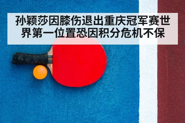 孙颖莎因膝伤退出重庆冠军赛世界第一位置恐因积分危机不保