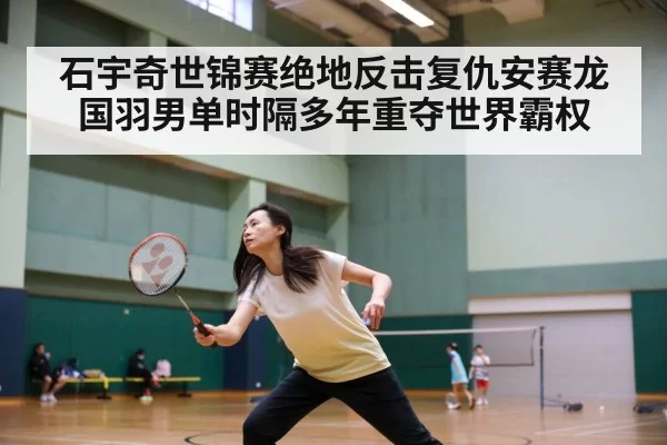 石宇奇世锦赛绝地反击复仇安赛龙 国羽男单时隔多年重夺世界霸权