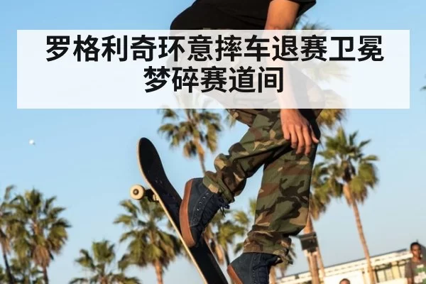 罗格利奇环意摔车退赛卫冕梦碎赛道间