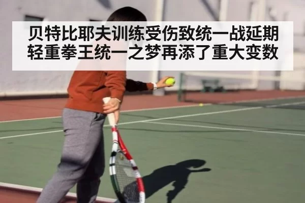 贝特比耶夫训练受伤致统一战延期轻重拳王统一之梦再添了重大变数