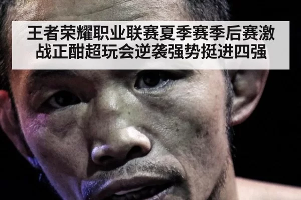 王者荣耀职业联赛夏季赛季后赛激战正酣超玩会逆袭强势挺进四强