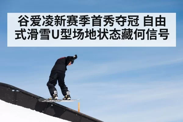 谷爱凌新赛季首秀夺冠 自由式滑雪U型场地状态藏何信号