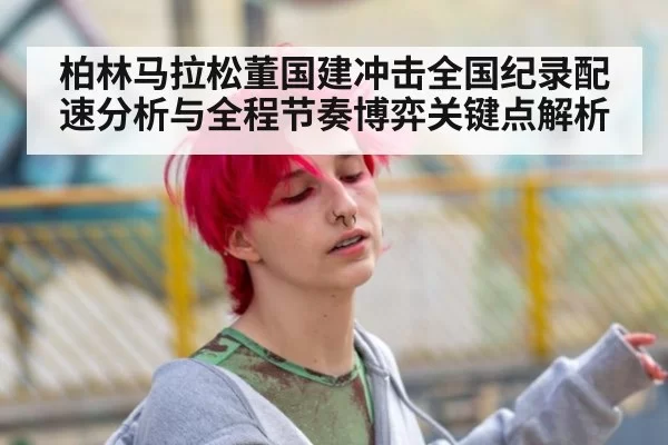 柏林马拉松董国建冲击全国纪录配速分析与全程节奏博弈关键点解析