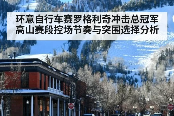 环意自行车赛罗格利奇冲击总冠军高山赛段控场节奏与突围选择分析