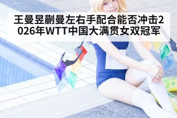 王曼昱蒯曼左右手配合能否冲击2026年WTT中国大满贯女双冠军
